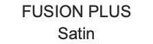 FUSION PLUS Satin